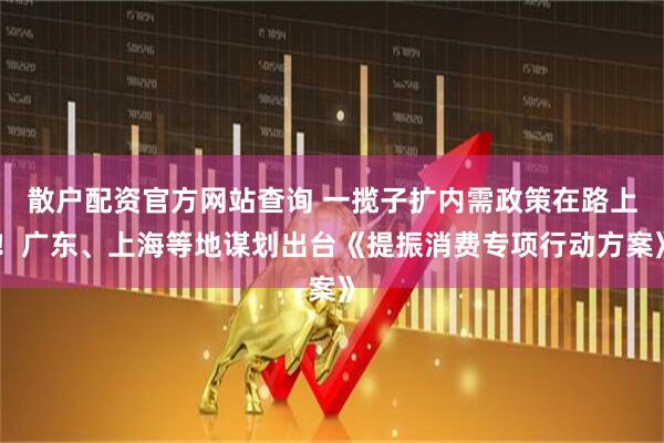 散戶配資官方網(wǎng)站查詢 一攬子擴(kuò)內(nèi)需政策在路上！廣東、上海等地謀劃出臺(tái)《提振消費(fèi)專項(xiàng)行動(dòng)方案》