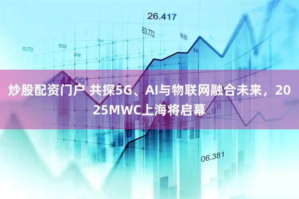 炒股配資門戶 共探5G、AI與物聯(lián)網(wǎng)融合未來，2025MWC上海將啟幕