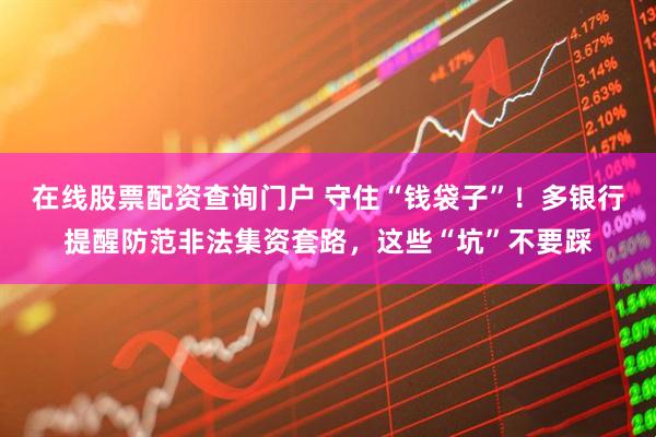 在線股票配資查詢門戶 守住“錢袋子”！多銀行提醒防范非法集資套路，這些“坑”不要踩