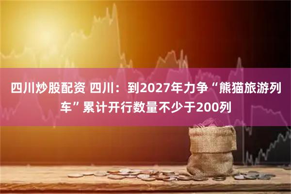 四川炒股配資 四川：到2027年力爭“熊貓旅游列車”累計(jì)開行數(shù)量不少于200列