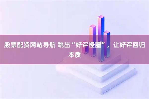 股票配資網(wǎng)站導(dǎo)航 跳出“好評(píng)怪圈”，讓好評(píng)回歸本質(zhì)