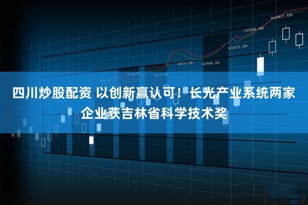 四川炒股配資 以創(chuàng)新贏認(rèn)可！長(zhǎng)光產(chǎn)業(yè)系統(tǒng)兩家企業(yè)獲吉林省科學(xué)技術(shù)獎(jiǎng)