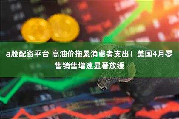 a股配資平臺(tái) 高油價(jià)拖累消費(fèi)者支出！美國(guó)4月零售銷(xiāo)售增速顯著放緩