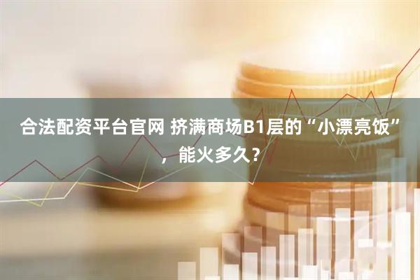 合法配資平臺(tái)官網(wǎng) 擠滿(mǎn)商場(chǎng)B1層的“小漂亮飯”，能火多久？