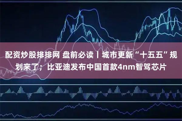 配資炒股排排網(wǎng) 盤(pán)前必讀丨城市更新“十五五”規(guī)劃來(lái)了；比亞迪發(fā)布中國(guó)首款4nm智駕芯片
